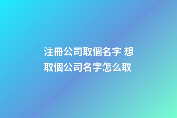 注冊公司取個名字 想取個公司名字怎么取-第1張-公司起名-玄機派